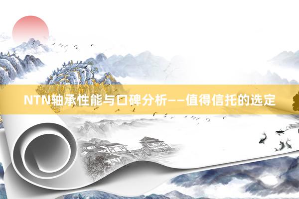 NTN轴承性能与口碑分析——值得信托的选定