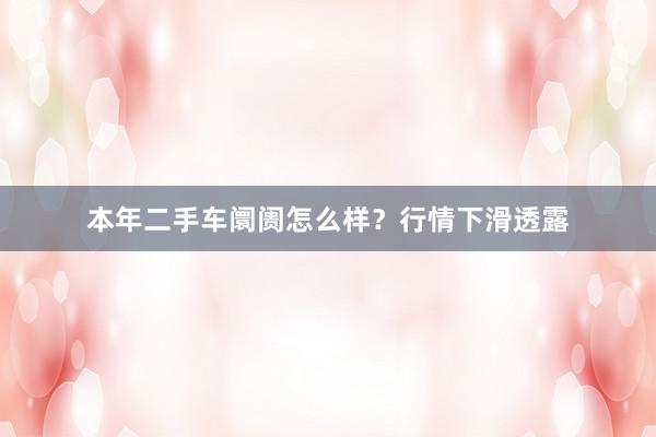 本年二手车阛阓怎么样？行情下滑透露