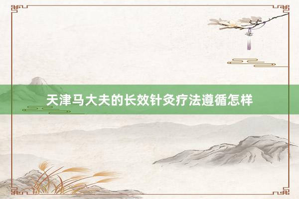 天津马大夫的长效针灸疗法遵循怎样