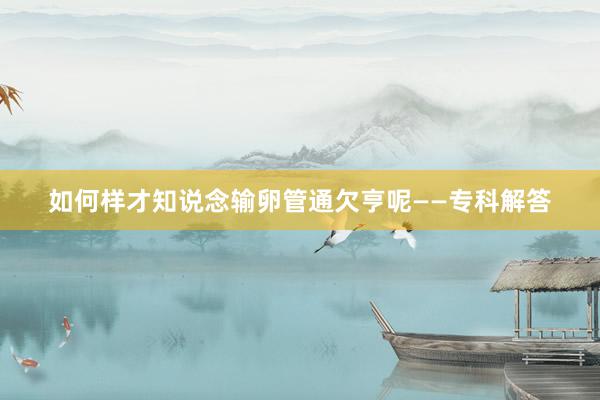 如何样才知说念输卵管通欠亨呢——专科解答