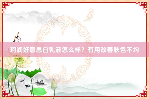 珂润好意思白乳液怎么样？有用改善肤色不均