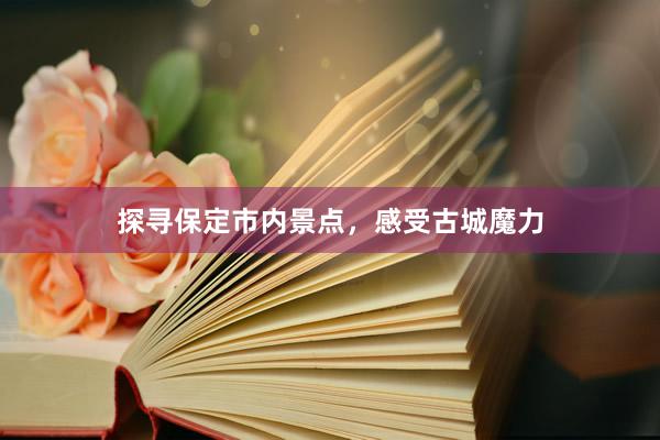 探寻保定市内景点，感受古城魔力