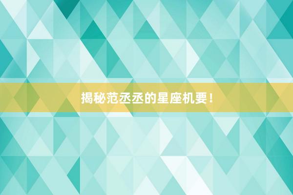 揭秘范丞丞的星座机要！
