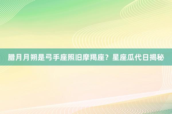 腊月月朔是弓手座照旧摩羯座？星座瓜代日揭秘