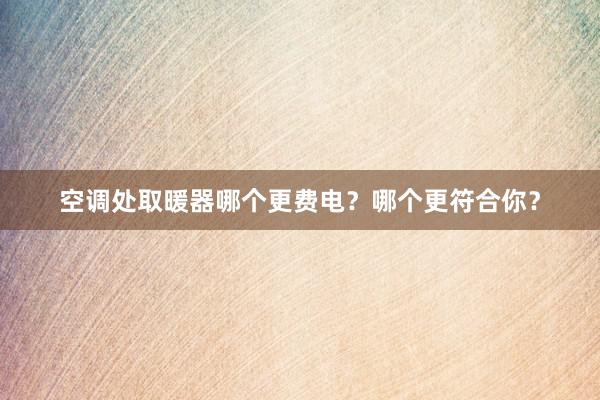 空调处取暖器哪个更费电？哪个更符合你？