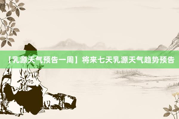【乳源天气预告一周】将来七天乳源天气趋势预告