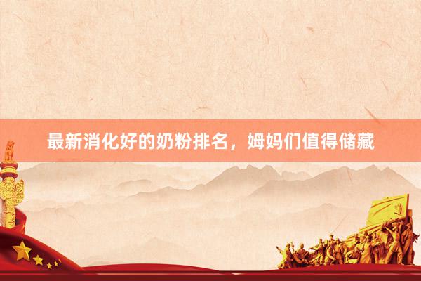 最新消化好的奶粉排名，姆妈们值得储藏