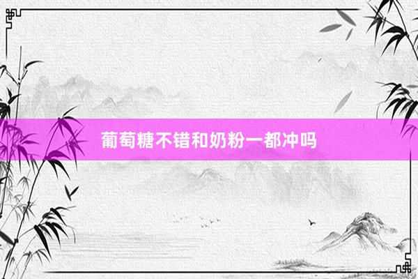 葡萄糖不错和奶粉一都冲吗