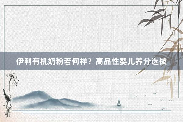 伊利有机奶粉若何样？高品性婴儿养分选拔