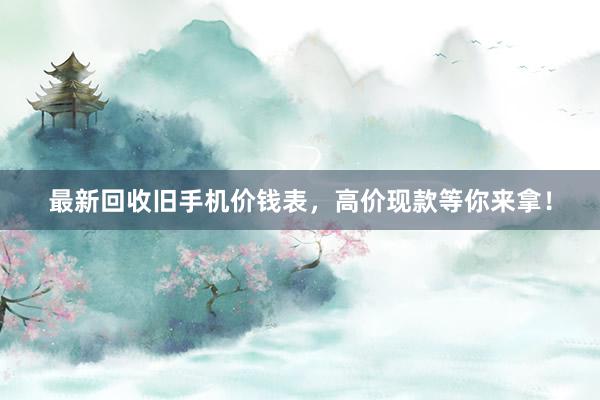 最新回收旧手机价钱表，高价现款等你来拿！