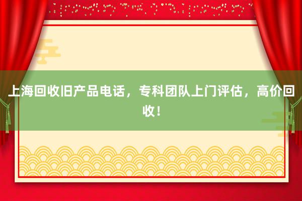 上海回收旧产品电话，专科团队上门评估，高价回收！