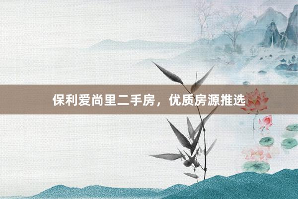 保利爱尚里二手房，优质房源推选