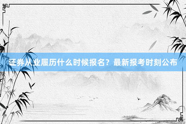 证券从业履历什么时候报名？最新报考时刻公布
