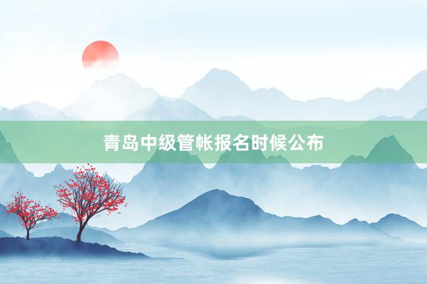 青岛中级管帐报名时候公布