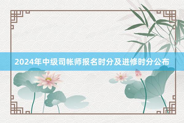 2024年中级司帐师报名时分及进修时分公布