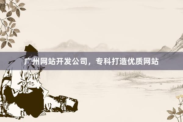 广州网站开发公司，专科打造优质网站